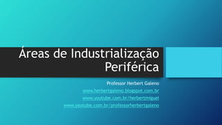 Áreas de Industrialização
Periférica
Professor Herbert Galeno
www.herbertgaleno.blogspot.com.br
www.youtube.com.br/herbertmiguel
www.youtube.com.br/professorherbertgaleno
 