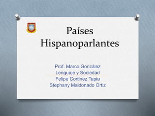 Países 
Hispanoparlantes 
Prof. Marco González 
Lenguaje y Sociedad 
Felipe Cortinez Tapia 
Stephany Maldonado Ortiz 
 