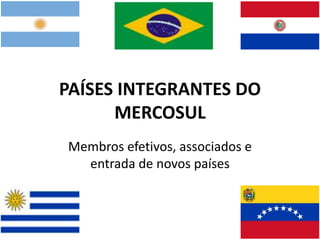 PAÍSES INTEGRANTES DO
MERCOSUL
Membros efetivos, associados e
entrada de novos países
 