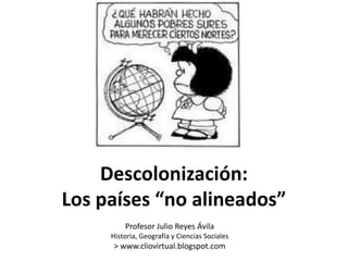 Descolonización: Los países “no alineados” Profesor Julio Reyes Ávila Historia, Geografía y Ciencias Sociales > www.cliovirtual.blogspot.com 