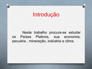 Introdução
Neste trabalho procura-se estudar
os Países Platinos, sua economia,
pecuária , mineração, indústria e clima.
 