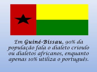 Em Guiné-Bissau, 90% da
população fala o dialeto crioulo
ou dialetos africanos, enquanto
apenas 10% utiliza o português.
 