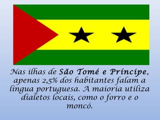 Nas ilhas de São Tomé e Príncipe,
apenas 2,5% dos habitantes falam a
língua portuguesa. A maioria utiliza
dialetos locais, como o forro e o
moncó.
 