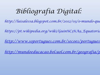 Bibliografia Digital:
http://luisalessa.blogspot.com.br/2012/03/o-mundo-que
https://pt.wikipedia.org/wiki/Guin%C3%A9_Equatoria
http://www.soportugues.com.br/secoes/portuguesM
http://mundoeducacao.bol.uol.com.br/geografia/p
 