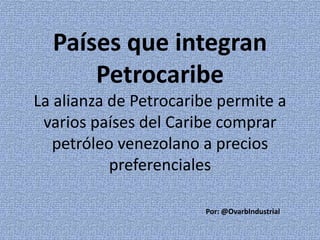 Países que integran
Petrocaribe
La alianza de Petrocaribe permite a
varios países del Caribe comprar
petróleo venezolano a precios
preferenciales
Por: @OvarbIndustrial
 