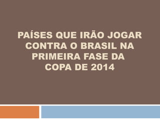 PAÍSES QUE IRÃO JOGAR
CONTRA O BRASIL NA
PRIMEIRA FASE DA
COPA DE 2014
 
