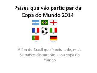 Países que vão participar da
Copa do Mundo 2014
Além do Brasil que é país sede, mais
31 países disputarão essa copa do
mundo
 