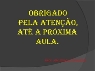 OBRIGADO
PELA ATENÇÃO,
ATÉ A PRÓXIMA
AULA.
PROF. JOÃO GONÇALVES MACEDO
 