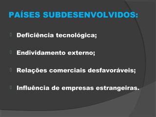 PAÍSES SUBDESENVOLVIDOS:
 Deficiência tecnológica;
 Endividamento externo;
 Relações comerciais desfavoráveis;
 Influência de empresas estrangeiras.
 