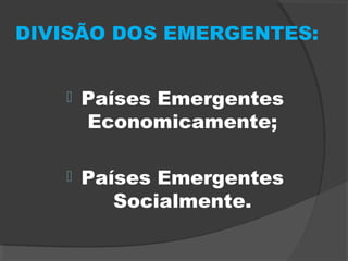 DIVISÃO DOS EMERGENTES:
 Países Emergentes
Economicamente;
 Países Emergentes
Socialmente.
 