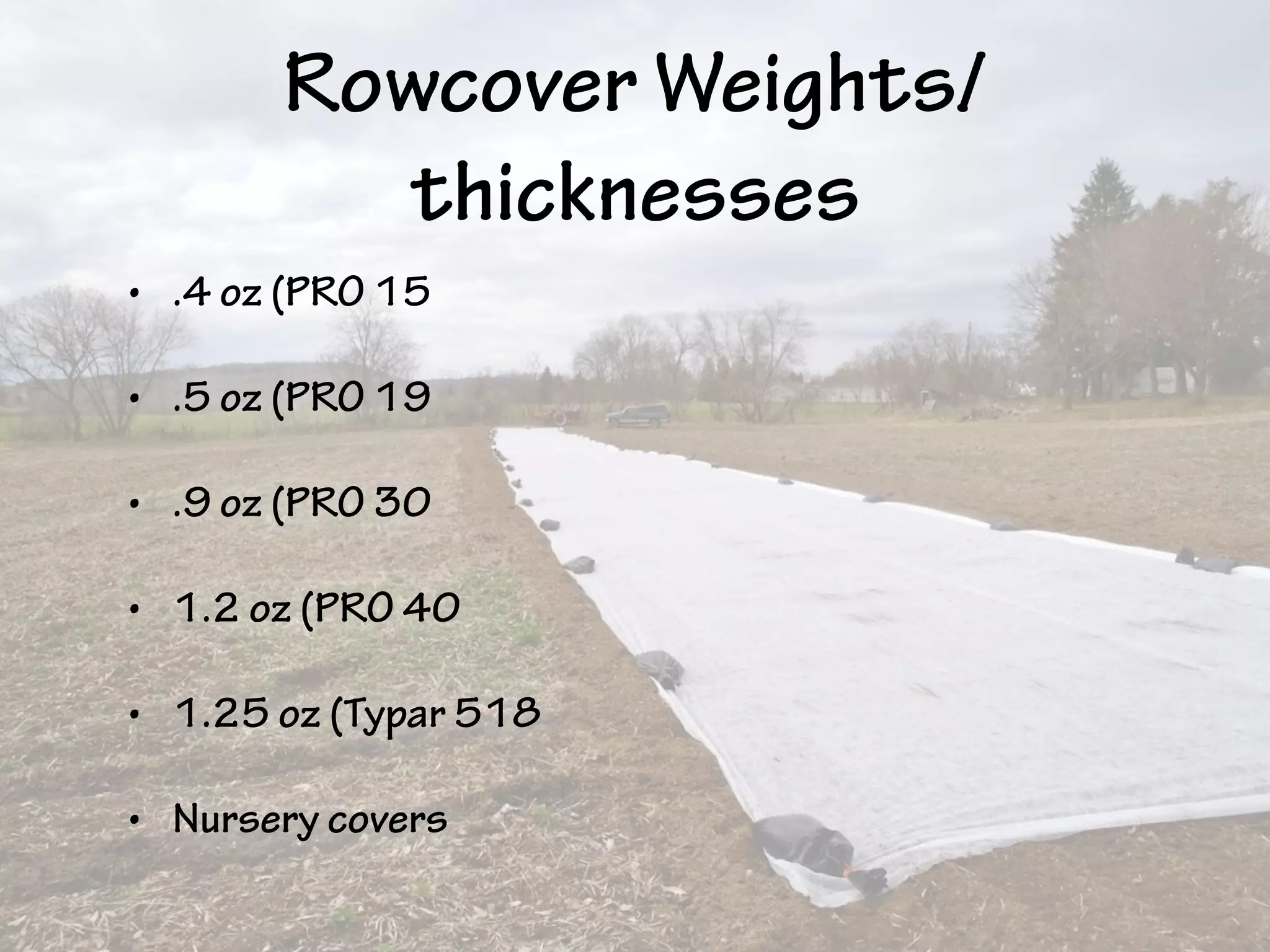 Rowcover Weights/
thicknesses
• .4 oz (PRO 15
• .5 oz (PRO 19
• .9 oz (PRO 30
• 1.2 oz (PRO 40
• 1.25 oz (Typar 518
• Nursery covers
 