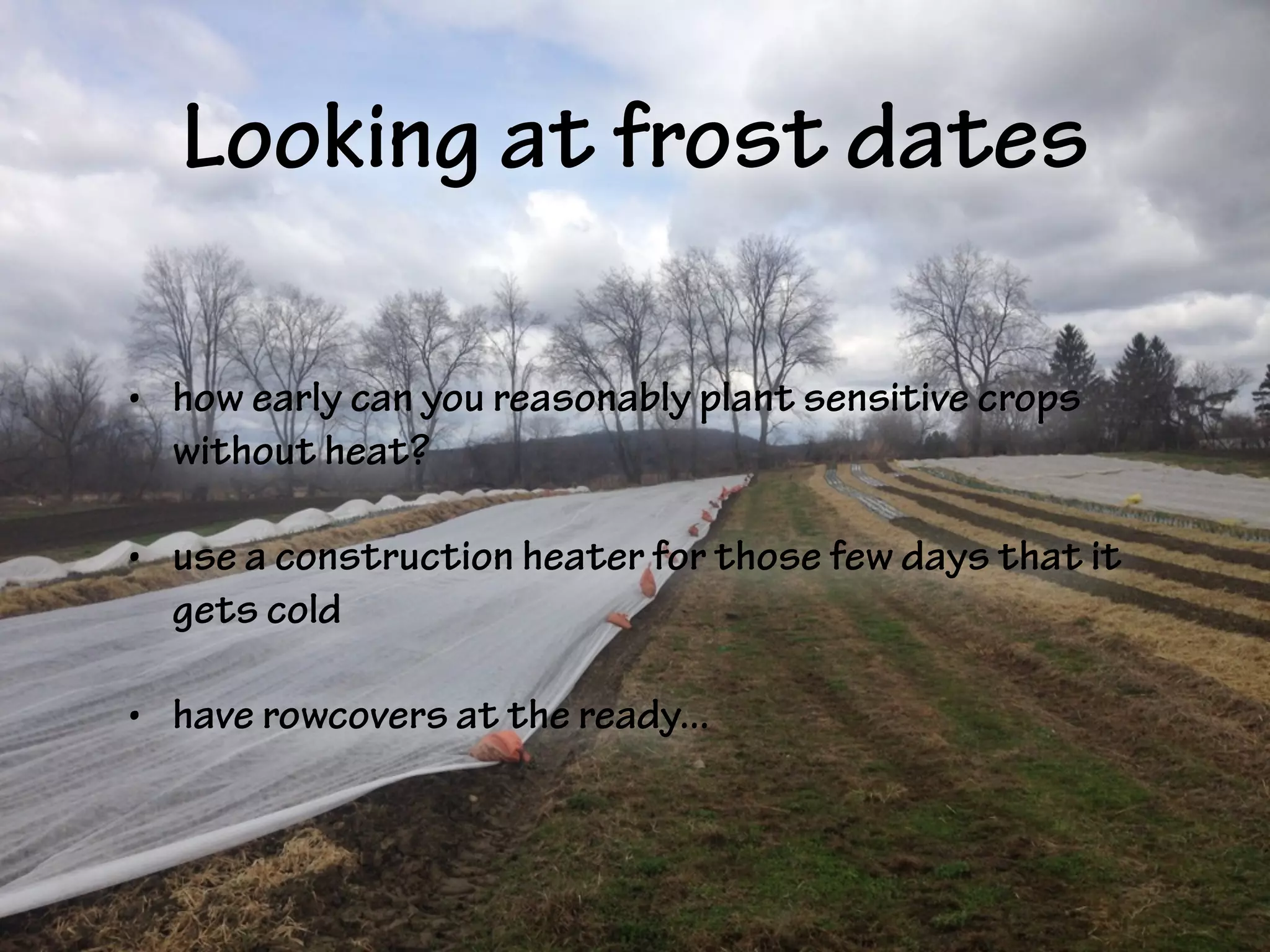 Looking at frost dates
• how early can you reasonably plant sensitive crops
without heat?
• use a construction heater for those few days that it
gets cold
• have rowcovers at the ready...
 