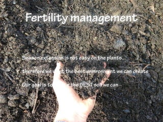 Fertility management
• Season extension is not easy on the plants...
• therefore we want the best environment we can create
• Our goal is to create the BEST soil we can
 