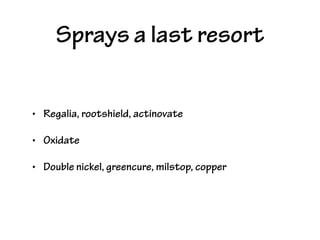 Sprays a last resort
• Regalia, rootshield, actinovate
• Oxidate
• Double nickel, greencure, milstop, copper
 