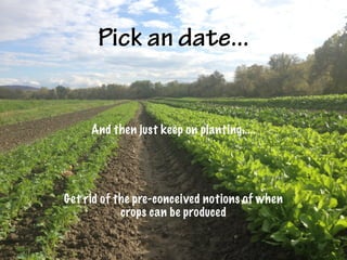 Pick an date...
And then just keep on planting.....
Get rid of the pre-conceived notions of when
crops can be produced
 