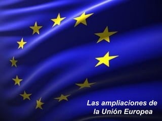 Las ampliaciones de
la Unión Europea
 