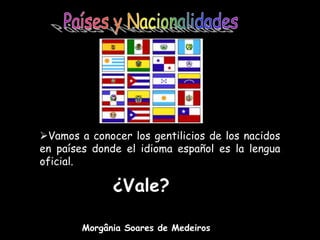 Vamos a conocer los gentilicios de los nacidos
en países donde el idioma español es la lengua
oficial.
¿Vale?
Morgânia Soares de Medeiros
 