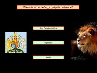 El emblema del León ¿a qué país pertenece?
Los Estados Unidos
Inglaterra
Kenia
 
