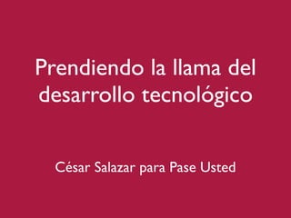 Prendiendo la llama del
desarrollo tecnológico

  César Salazar para Pase Usted
 
