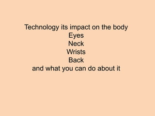 Technology its impact on the body
              Eyes
              Neck
              Wrists
              Back
  and what you can do about it
 