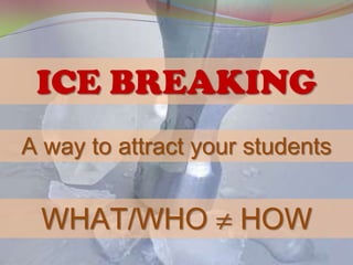 ICE BREAKING
A way to attract your students


 WHAT/WHO            HOW
 