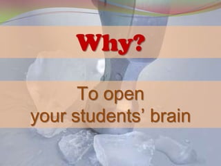 Why?
      To open
your students’ brain
 