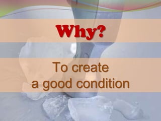 Why?
   To create
a good condition
 