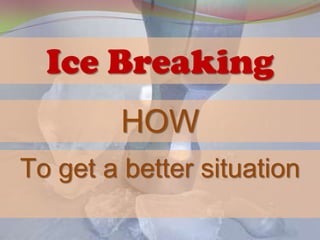 Ice Breaking
         HOW
To get a better situation
 