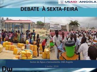 DEBATE À SEXTA-FEIRA
Sector de Água e Saneamento- DW-Angola
1 Junho 2018
 