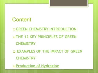 Content
GREEN CHEMISTRY INTRODUCTION
THE 12 KEY PRINCIPLES OF GREEN
CHEMISTRY
 EXAMPLES OF THE IMPACT OF GREEN
CHEMISTRY
Production of Hydrazine
 