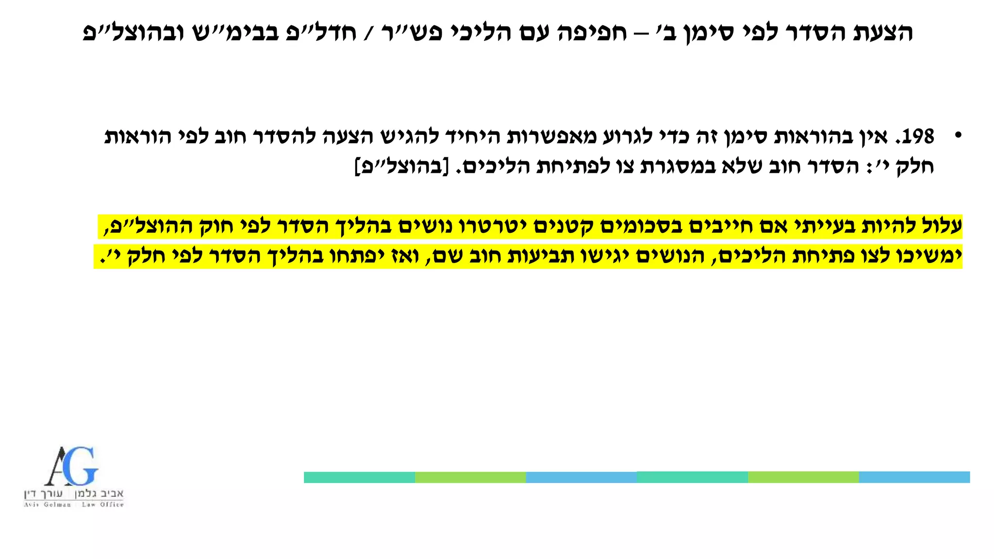 ‫ב‬ ‫סימן‬ ‫לפי‬ ‫הסדר‬ ‫הצעת‬'–‫הליכי‬ ‫עם‬ ‫חפיפה‬‫פש‬"‫ר‬/‫חדל‬"‫פ‬‫בבימ‬"‫ובהוצל‬ ‫ש‬"‫פ‬
•198.‫הוראות‬ ‫לפי‬ ‫חוב‬ ‫להסדר‬ ‫הצעה‬ ‫להגיש‬ ‫היחיד‬ ‫מאפשרות‬ ‫לגרוע‬ ‫כדי‬ ‫זה‬ ‫סימן‬ ‫בהוראות‬ ‫אין‬
‫י‬ ‫חלק‬':‫הליכים‬ ‫לפתיחת‬ ‫צו‬ ‫במסגרת‬ ‫שלא‬ ‫חוב‬ ‫הסדר‬[ .‫בהוצל‬"‫פ‬]
‫ההוצל‬ ‫חוק‬ ‫לפי‬ ‫הסדר‬ ‫בהליך‬ ‫נושים‬ ‫יטרטרו‬ ‫קטנים‬ ‫בסכומים‬ ‫חייבים‬ ‫אם‬ ‫בעייתי‬ ‫להיות‬ ‫עלול‬"‫פ‬,
‫הליכים‬ ‫פתיחת‬ ‫לצו‬ ‫ימשיכו‬,‫שם‬ ‫חוב‬ ‫תביעות‬ ‫יגישו‬ ‫הנושים‬,‫י‬ ‫חלק‬ ‫לפי‬ ‫הסדר‬ ‫בהליך‬ ‫יפתחו‬ ‫ואז‬'.
 