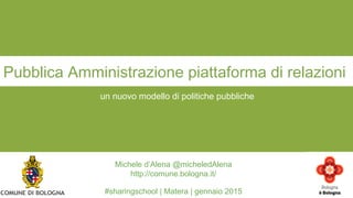 un nuovo modello di politiche pubbliche
Pubblica Amministrazione piattaforma di relazioni
Michele d’Alena @micheledAlena
http://comune.bologna.it/
#sharingschool | Matera | gennaio 2015
 