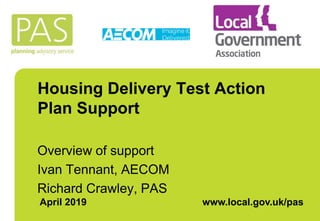 Housing Delivery Test Action
Plan Support
Overview of support
Ivan Tennant, AECOM
Richard Crawley, PAS
April 2019 www.local.gov.uk/pas
 