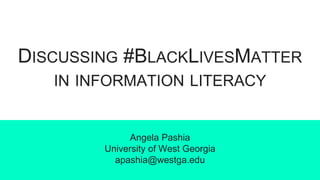 DISCUSSING #BLACKLIVESMATTER
IN INFORMATION LITERACY
Angela Pashia
University of West Georgia
apashia@westga.edu
 