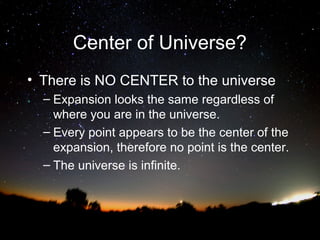 Center of Universe?
• There is NO CENTER to the universe
– Expansion looks the same regardless of
where you are in the universe.
– Every point appears to be the center of the
expansion, therefore no point is the center.
– The universe is infinite.

 