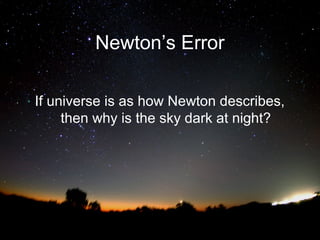 Newton’s Error
If universe is as how Newton describes,
then why is the sky dark at night?

 