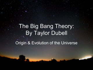 The Big Bang Theory:
By Taylor Dubell
Origin & Evolution of the Universe

 