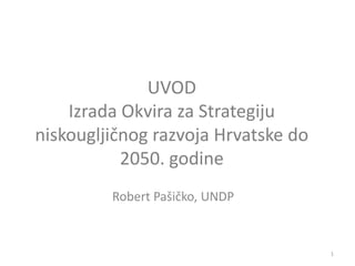 UVOD
Izrada Okvira za Strategiju
niskougljičnog razvoja Hrvatske do
2050. godine
Robert Pašičko, UNDP

1

 