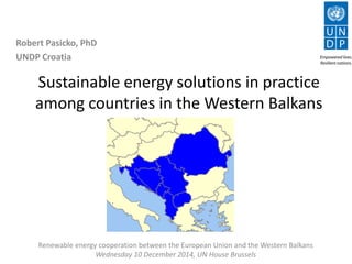 Sustainable energy solutions in practice
among countries in the Western Balkans
Robert Pasicko, PhD
UNDP Croatia
Renewable energy cooperation between the European Union and the Western Balkans
Wednesday 10 December 2014, UN House Brussels
 