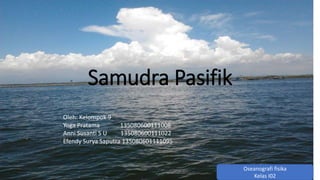 Samudra Pasifik 
Oleh: Kelompok 9 
Yoga Pratama 135080600111008 
Anni Susanti S U 135080600111022 
Efendy Surya Saputra 135080601111095 
Oseanografi fisika 
Kelas I02 
 