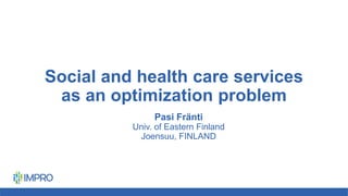 Social and health care services
as an optimization problem
Pasi Fränti
Univ. of Eastern Finland
Joensuu, FINLAND
 
