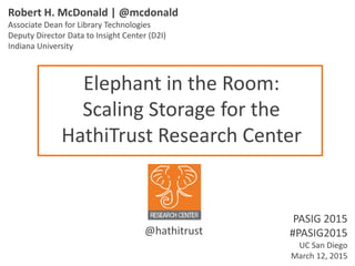 Elephant in the Room:
Scaling Storage for the
HathiTrust Research Center
Robert H. McDonald | @mcdonald
Associate Dean for Library Technologies
Deputy Director Data to Insight Center (D2I)
Indiana University
PASIG 2015
#PASIG2015
UC San Diego
March 12, 2015
@hathitrust
 