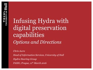 Infusing Hydra with
digital preservation
capabilities
Options and Directions
Chris Awre
Head of Information Services, University of Hull
Hydra Steering Group
PASIG, Prague, 11th March 2016
 
