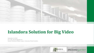 Islandora Solution for Big Video
September 18, 2014
Erin Tripp, discoverygarden inc
Heather Heckman & Mark Cooper, University of South Carolina
 