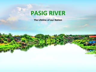 PASIG RIVER
The Lifeline of our Nation
 
