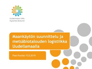 Maankäytön suunnittelu ja
metsäbiotalouden logistiikka
Uudellamaalla
Pasi Kouhia 10.5.2019
 