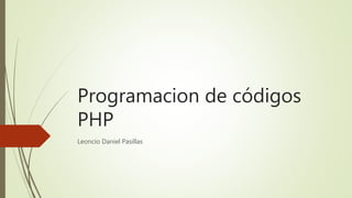 Programacion de códigos
PHP
Leoncio Daniel Pasillas
 