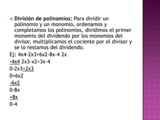  División de polinomios: Para dividir un
  polinomio y un monomio, ordenamos y
  completamos los polinomios, dividimos el primer
  monomio del dividendo por los monomios del
  divisor, multiplicamos el cociente por el divisor y
  se lo restamos del dividendo.
Ej: 4x4-2x3+6x2-8x-4 2x
-4x4 2x3-x2+3x-4
0-2x3+2x3
0+6x2
-6x2
0-8x
+8x
0-4
 