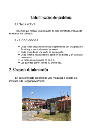 1. Identificación del problema 
1.1 Necesidad 
 
Tenemos que realizar una maqueta de todo el instituto, incluyendo
el exte...