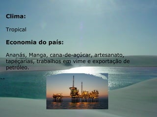 Clima: Tropical Economia do país: Ananás, Manga, cana-de-açúcar, artesanato, tapeçarias, trabalhos em vime e exportação de petróleo. 